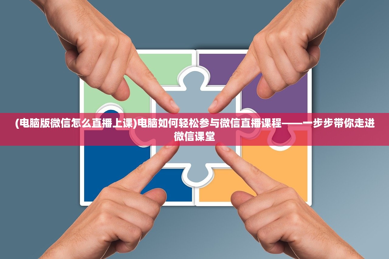 (电脑版微信怎么直播上课)电脑如何轻松参与微信直播课程——一步步带你走进微信课堂