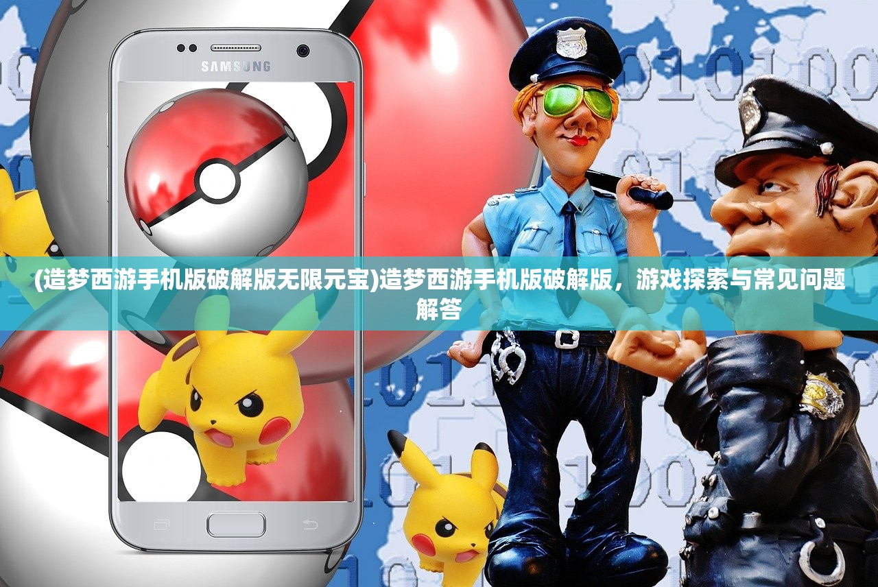 (造梦西游手机版破解版无限元宝)造梦西游手机版破解版，游戏探索与常见问题解答