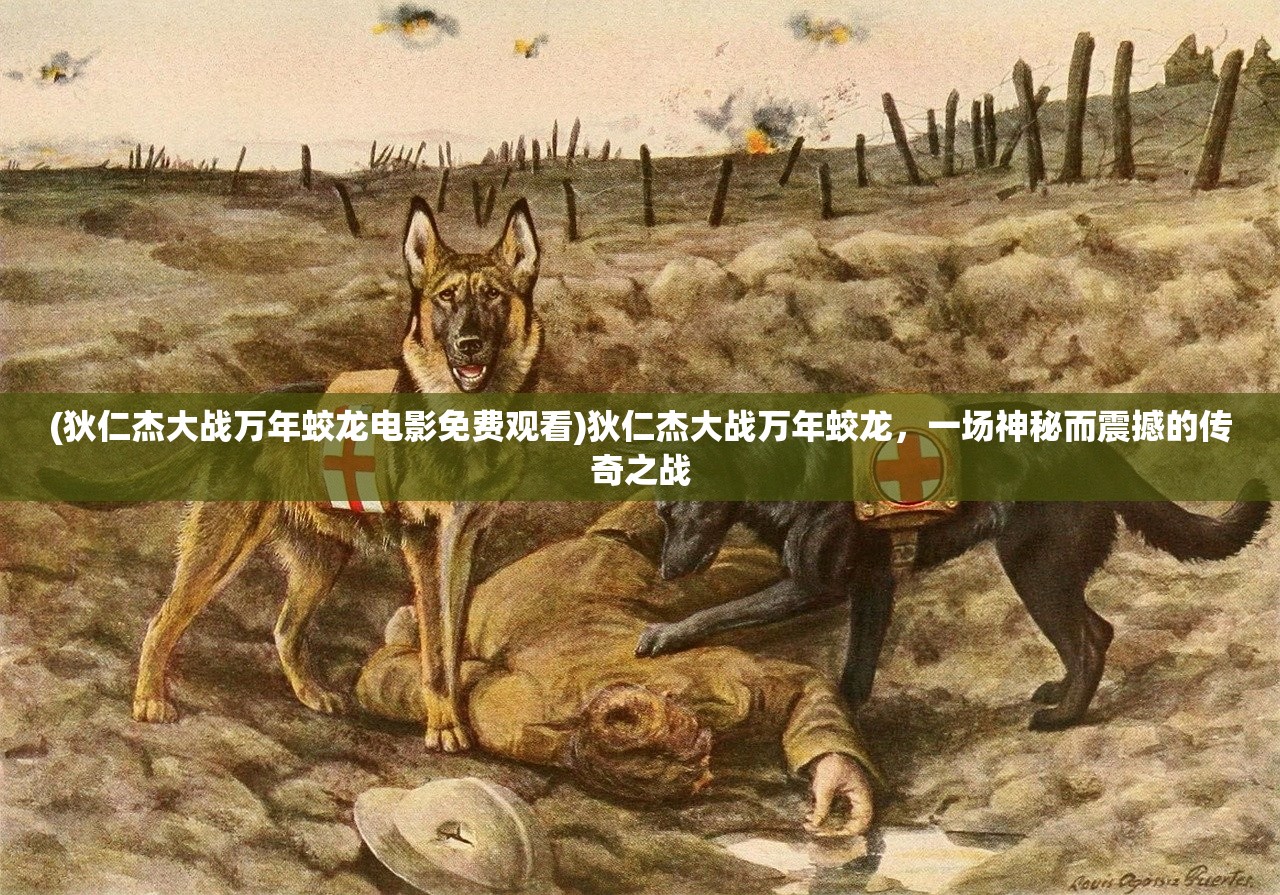 (狄仁杰大战万年蛟龙电影免费观看)狄仁杰大战万年蛟龙，一场神秘而震撼的传奇之战