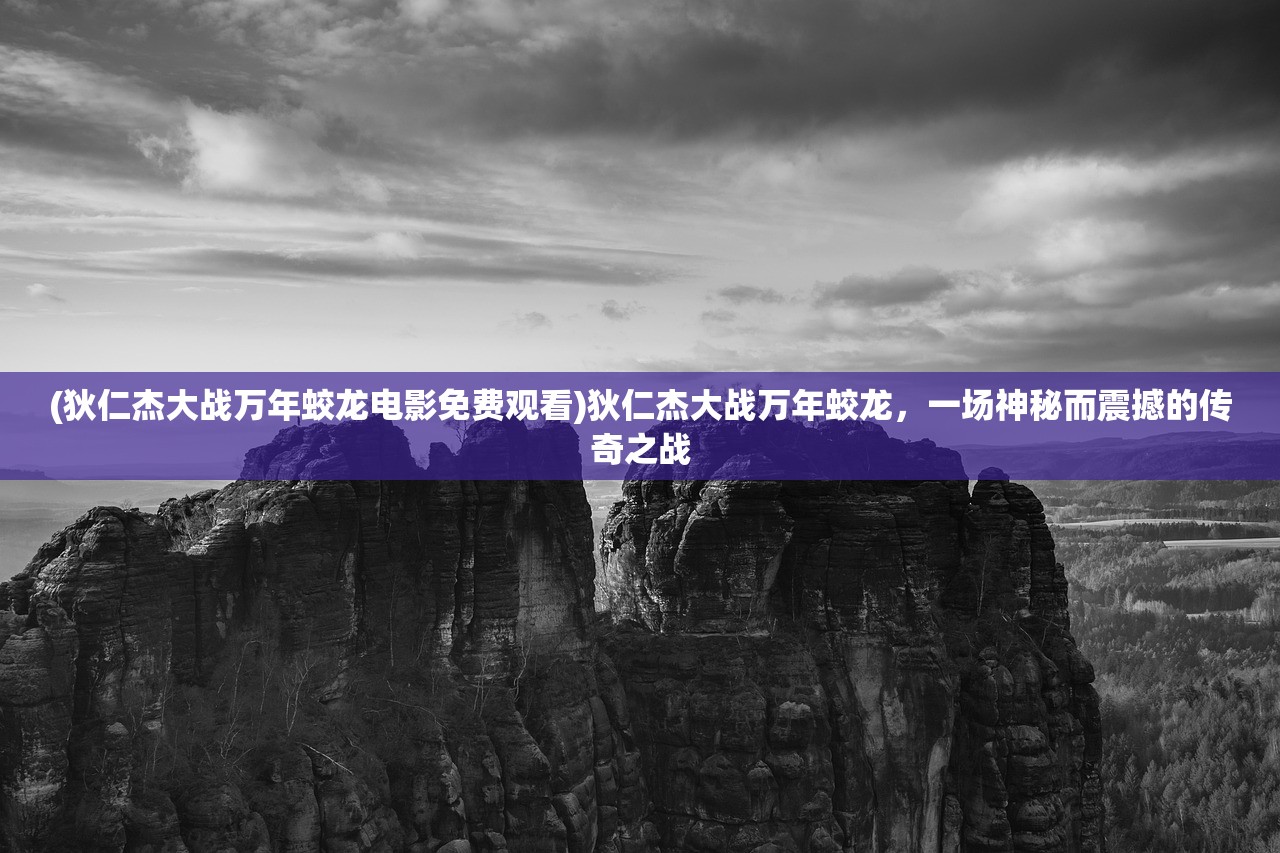 (狄仁杰大战万年蛟龙电影免费观看)狄仁杰大战万年蛟龙，一场神秘而震撼的传奇之战