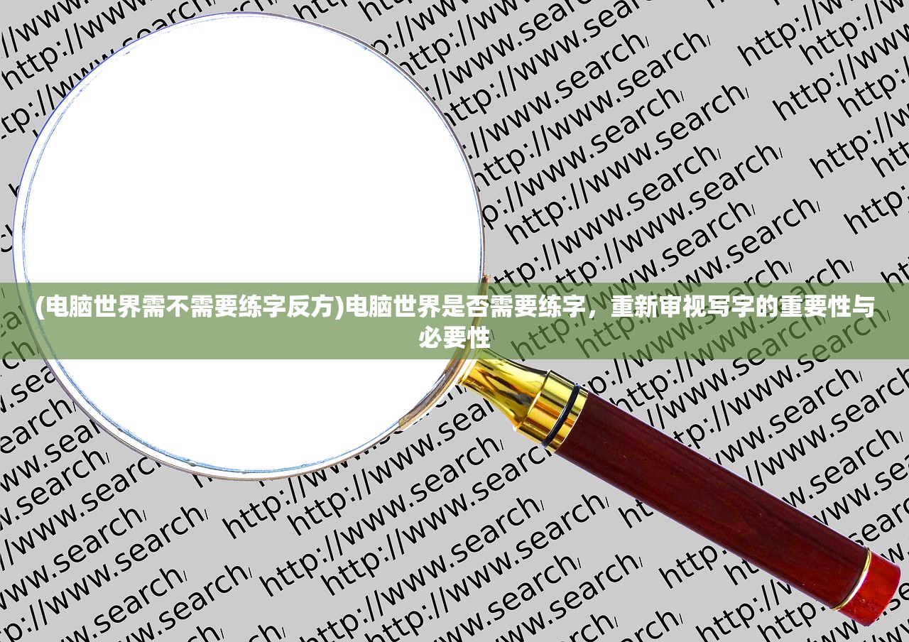 (电脑世界需不需要练字反方)电脑世界是否需要练字，重新审视写字的重要性与必要性