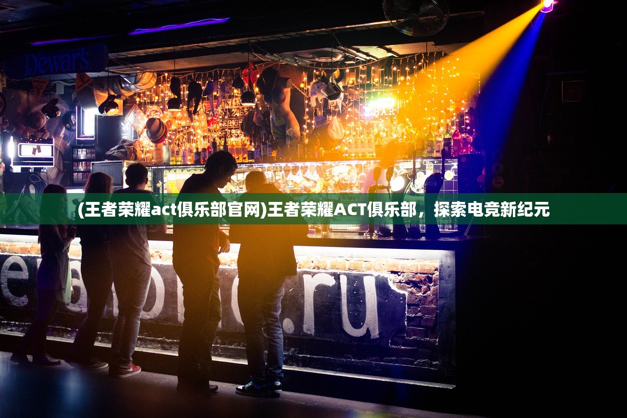 (王者荣耀act俱乐部官网)王者荣耀ACT俱乐部，探索电竞新纪元