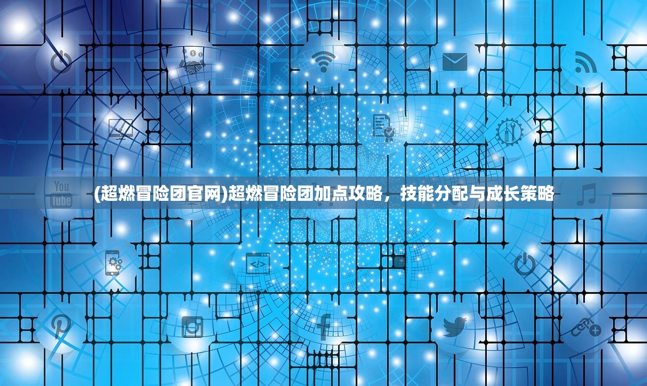 (超燃冒险团官网)超燃冒险团加点攻略，技能分配与成长策略