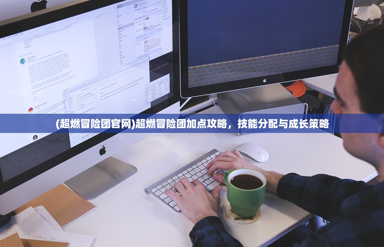 (超燃冒险团官网)超燃冒险团加点攻略，技能分配与成长策略