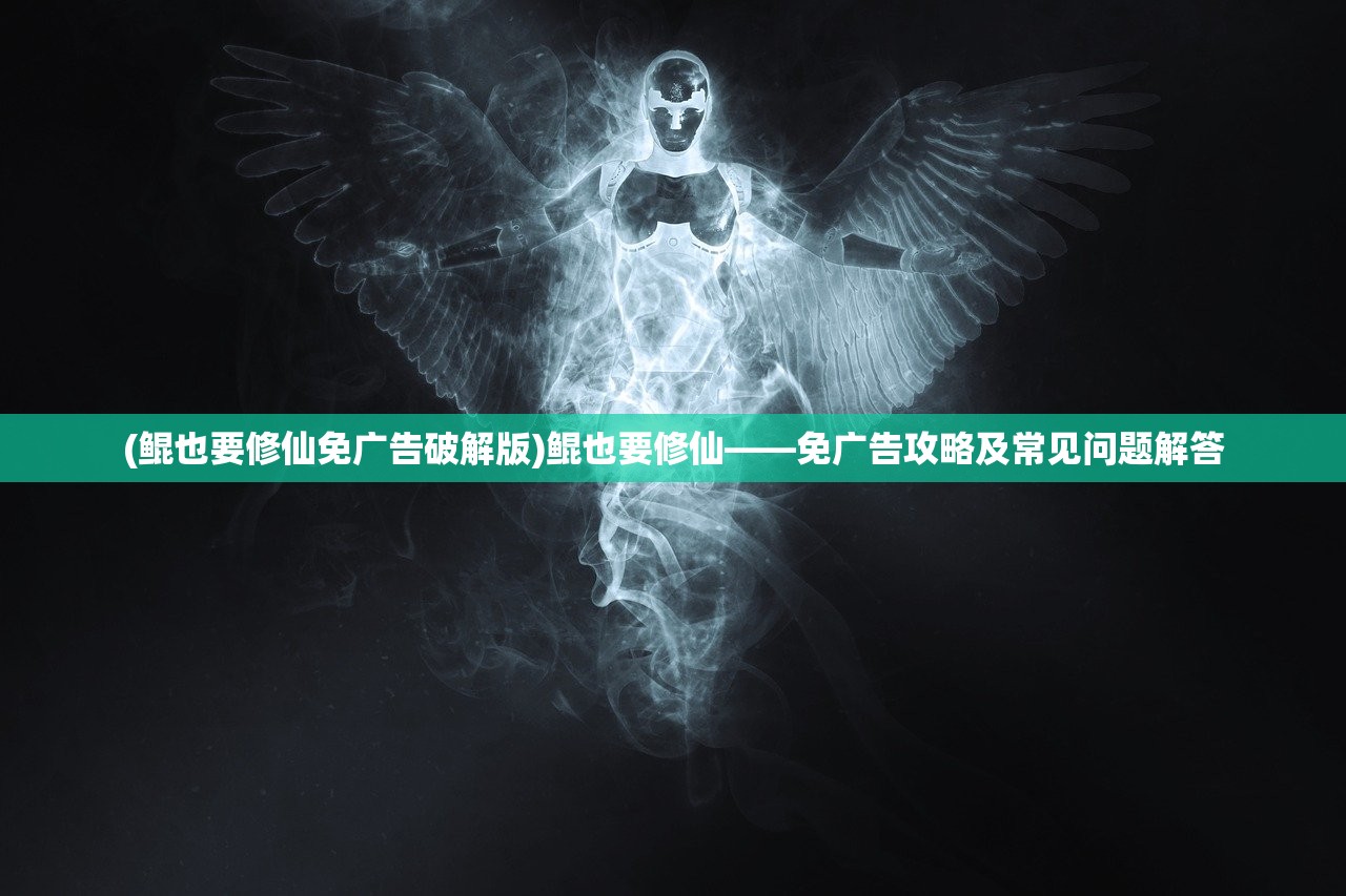 (鲲也要修仙免广告破解版)鲲也要修仙——免广告攻略及常见问题解答