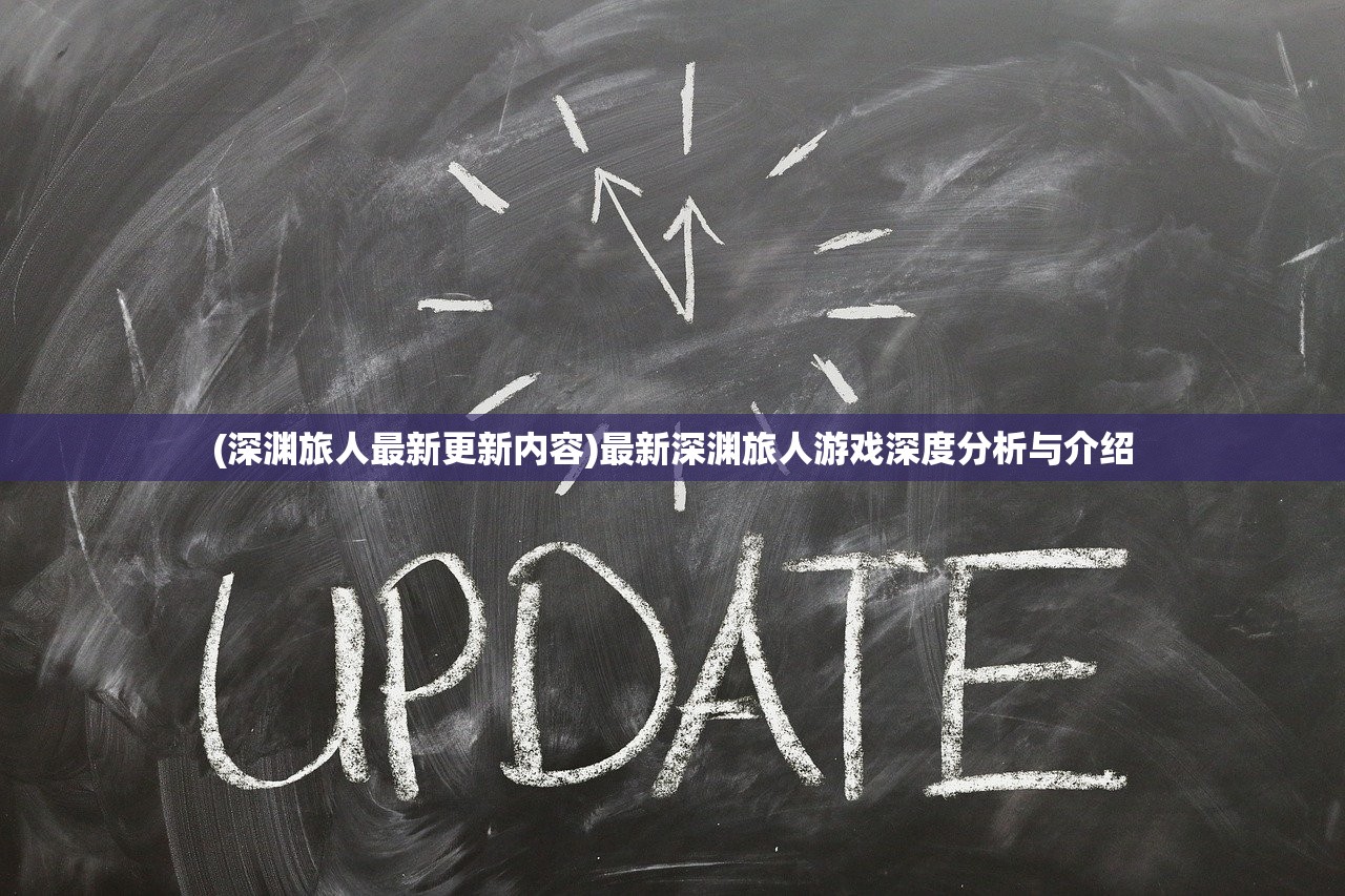 (深渊旅人最新更新内容)最新深渊旅人游戏深度分析与介绍