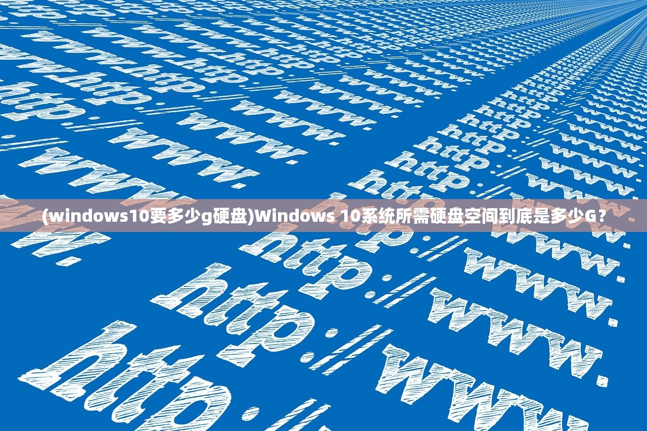 (windows10要多少g硬盘)Windows 10系统所需硬盘空间到底是多少G？