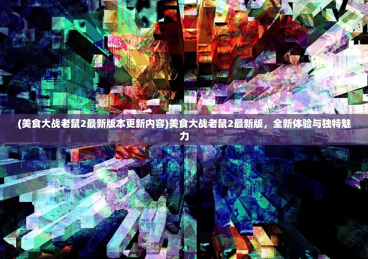 (美食大战老鼠2最新版本更新内容)美食大战老鼠2最新版，全新体验与独特魅力