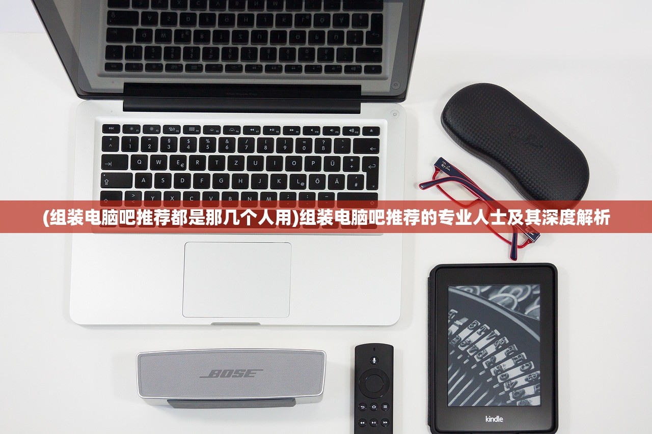 (组装电脑吧推荐都是那几个人用)组装电脑吧推荐的专业人士及其深度解析