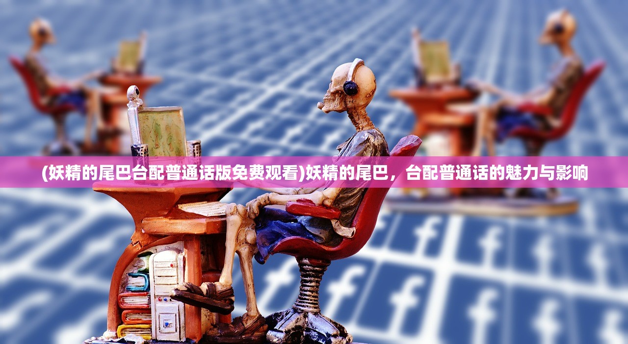 (妖精的尾巴台配普通话版免费观看)妖精的尾巴，台配普通话的魅力与影响