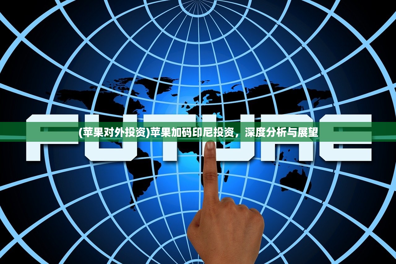 (苹果对外投资)苹果加码印尼投资，深度分析与展望