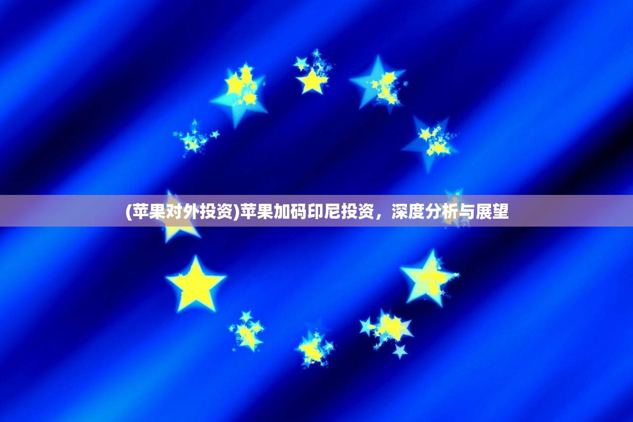 (苹果对外投资)苹果加码印尼投资，深度分析与展望