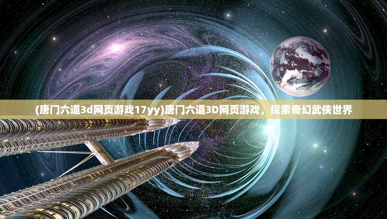 (唐门六道3d网页游戏17yy)唐门六道3D网页游戏，探索奇幻武侠世界