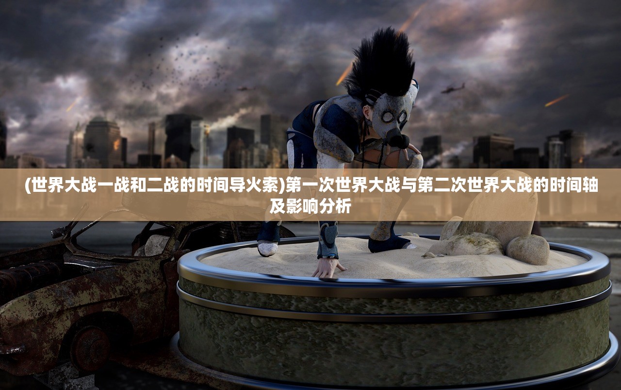 (世界大战一战和二战的时间导火索)第一次世界大战与第二次世界大战的时间轴及影响分析
