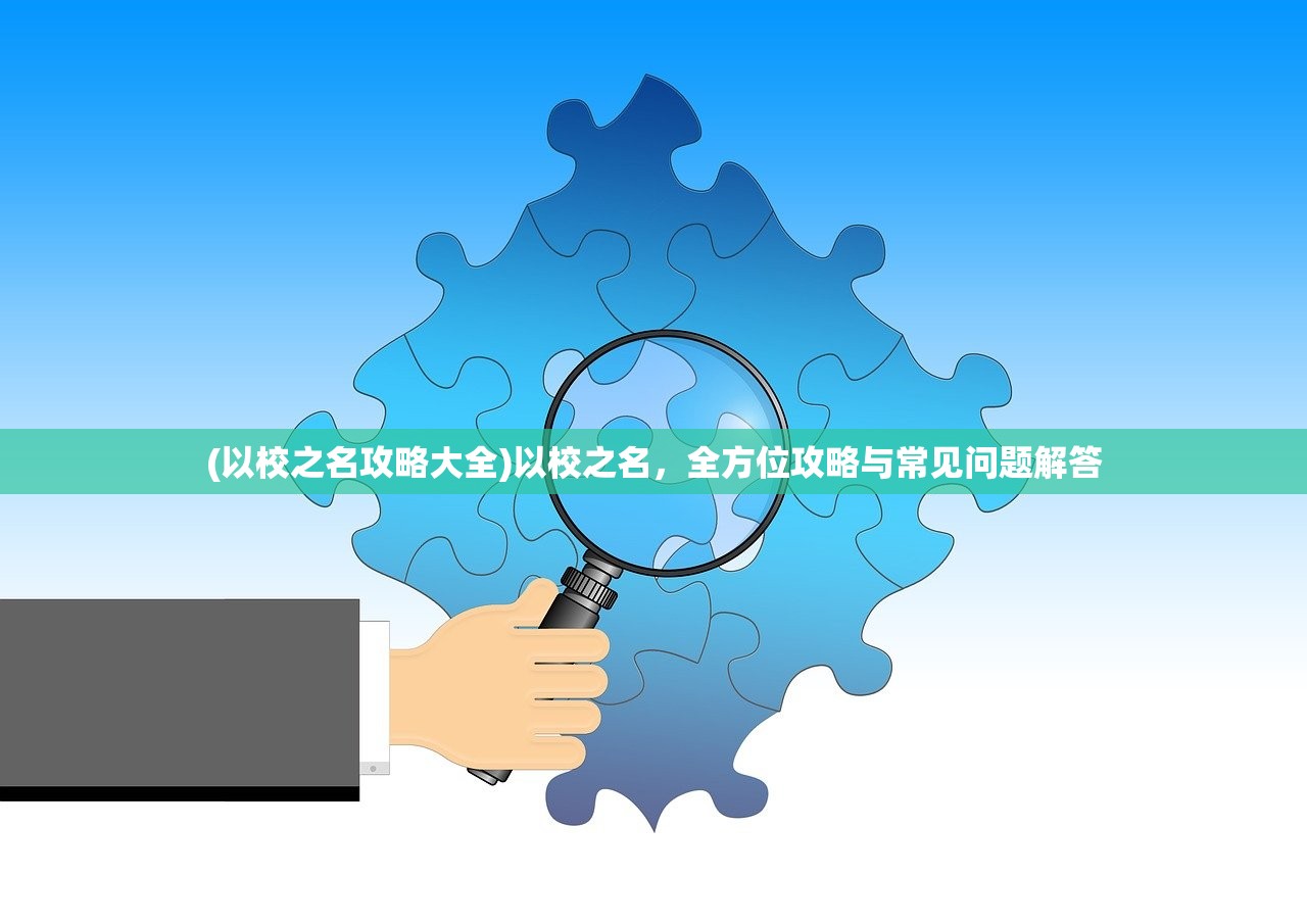 (以校之名攻略大全)以校之名，全方位攻略与常见问题解答