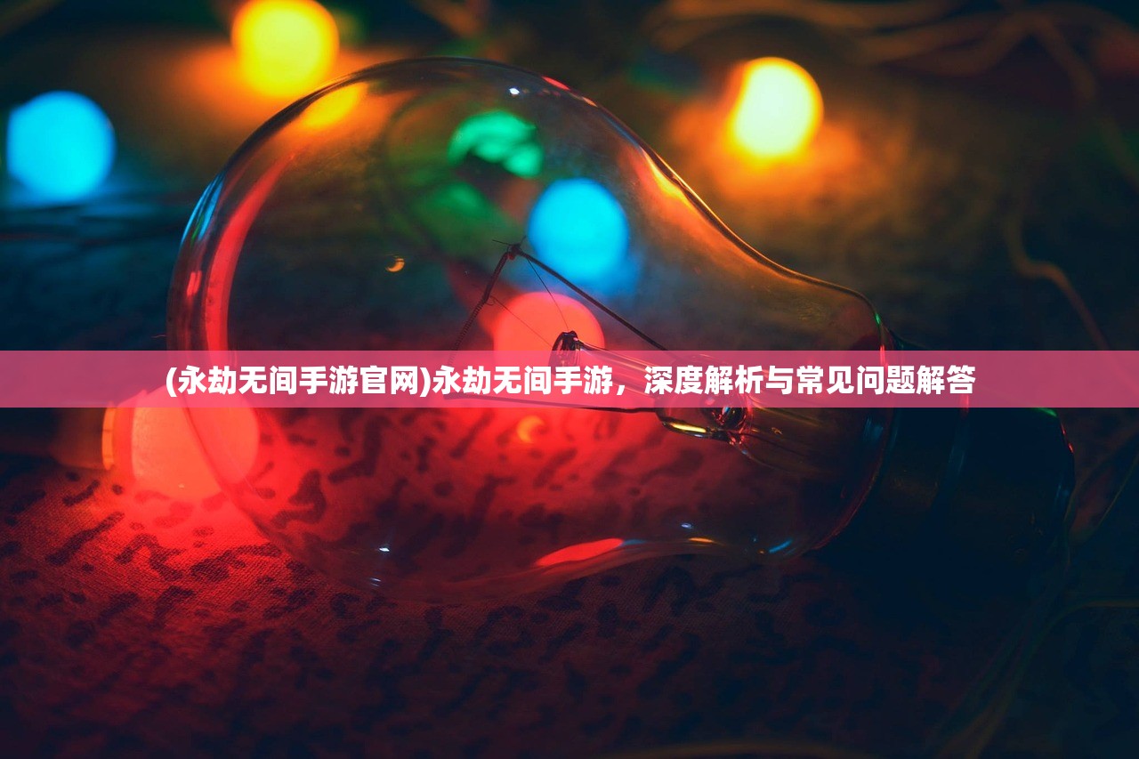 (永劫无间手游官网)永劫无间手游，深度解析与常见问题解答