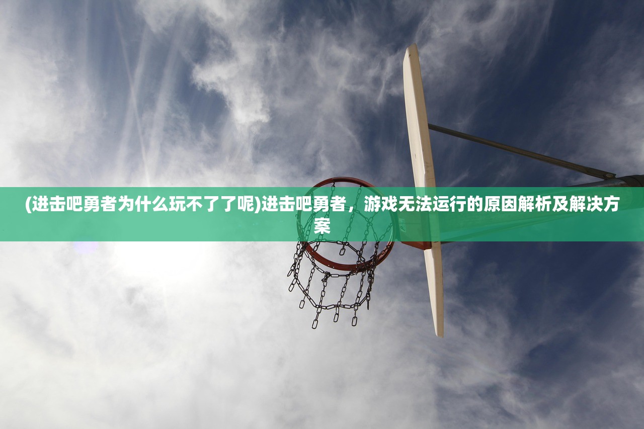 (进击吧勇者为什么玩不了了呢)进击吧勇者，游戏无法运行的原因解析及解决方案