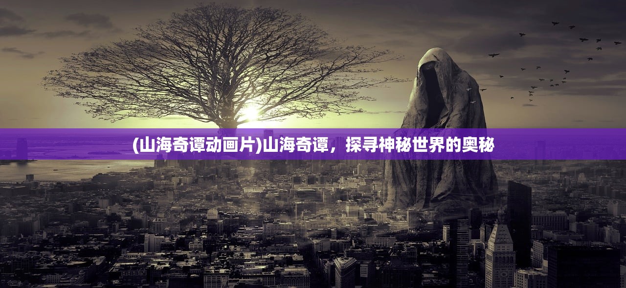 (山海奇谭动画片)山海奇谭，探寻神秘世界的奥秘