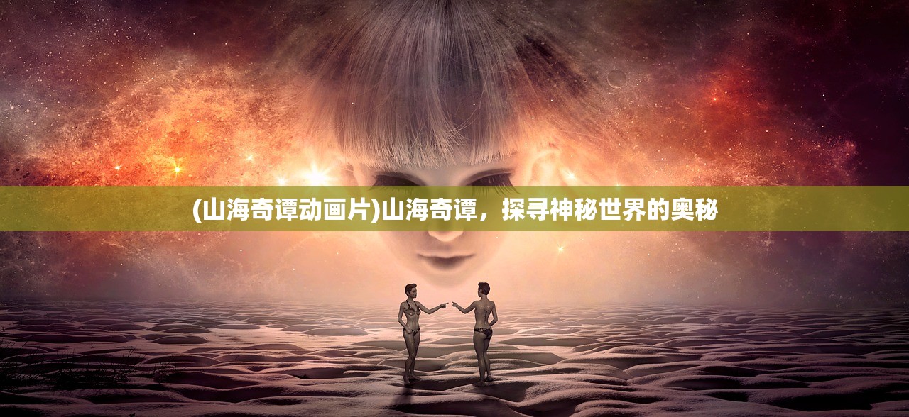 (山海奇谭动画片)山海奇谭，探寻神秘世界的奥秘