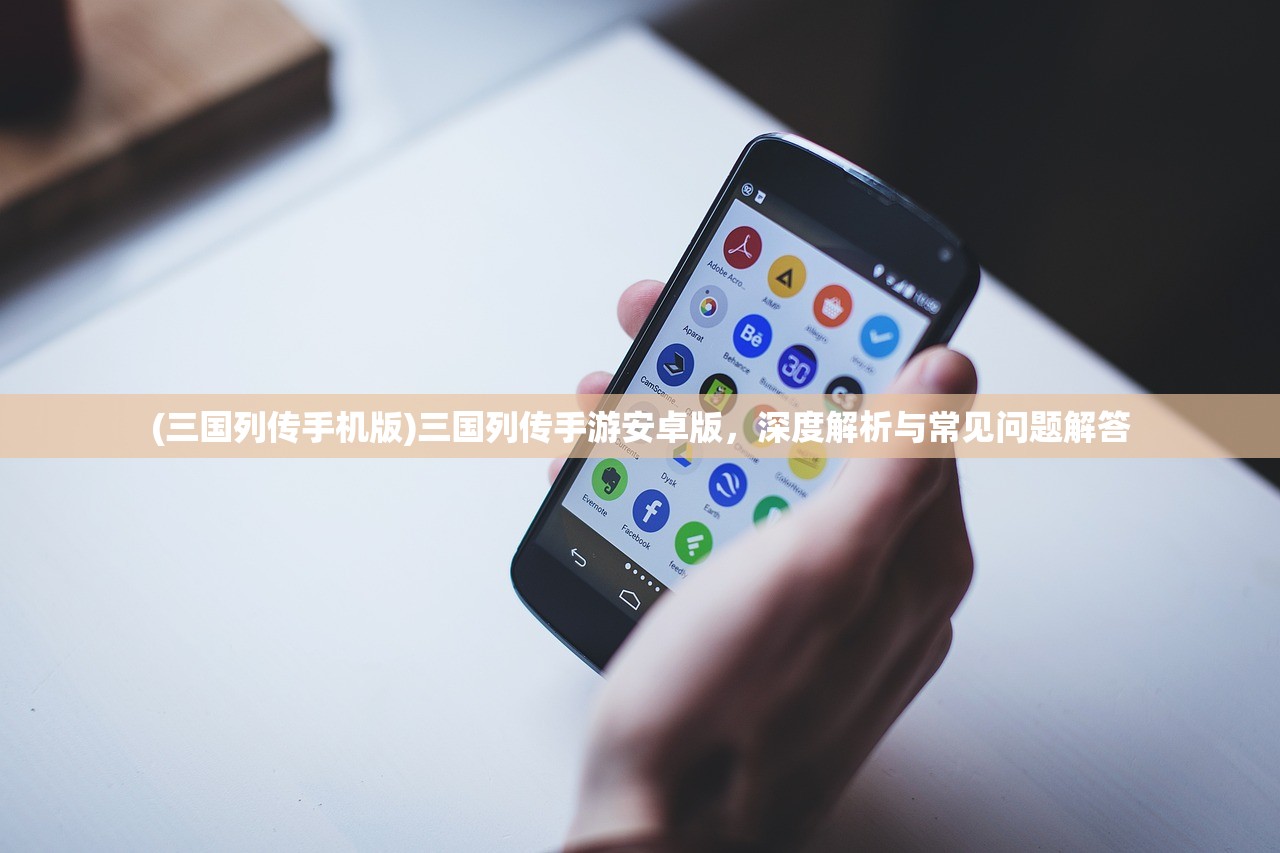 (三国列传手机版)三国列传手游安卓版，深度解析与常见问题解答