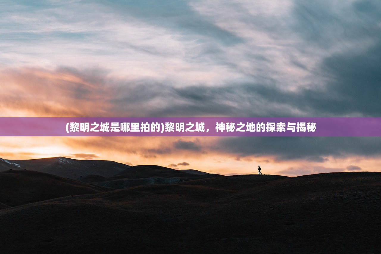 (黎明之城是哪里拍的)黎明之城，神秘之地的探索与揭秘