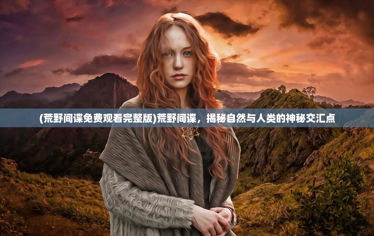 (荒野间谍免费观看完整版)荒野间谍，揭秘自然与人类的神秘交汇点