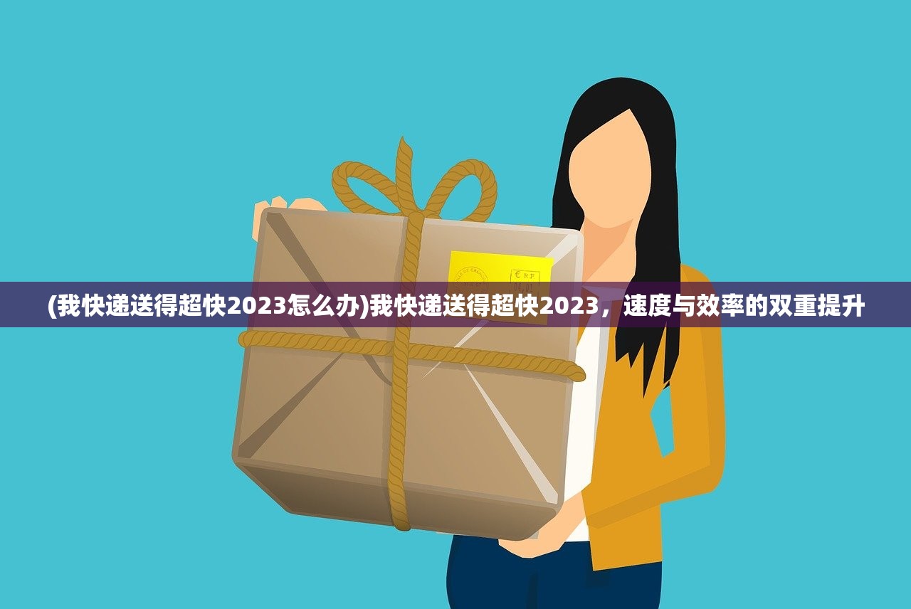 (我快递送得超快2023怎么办)我快递送得超快2023，速度与效率的双重提升