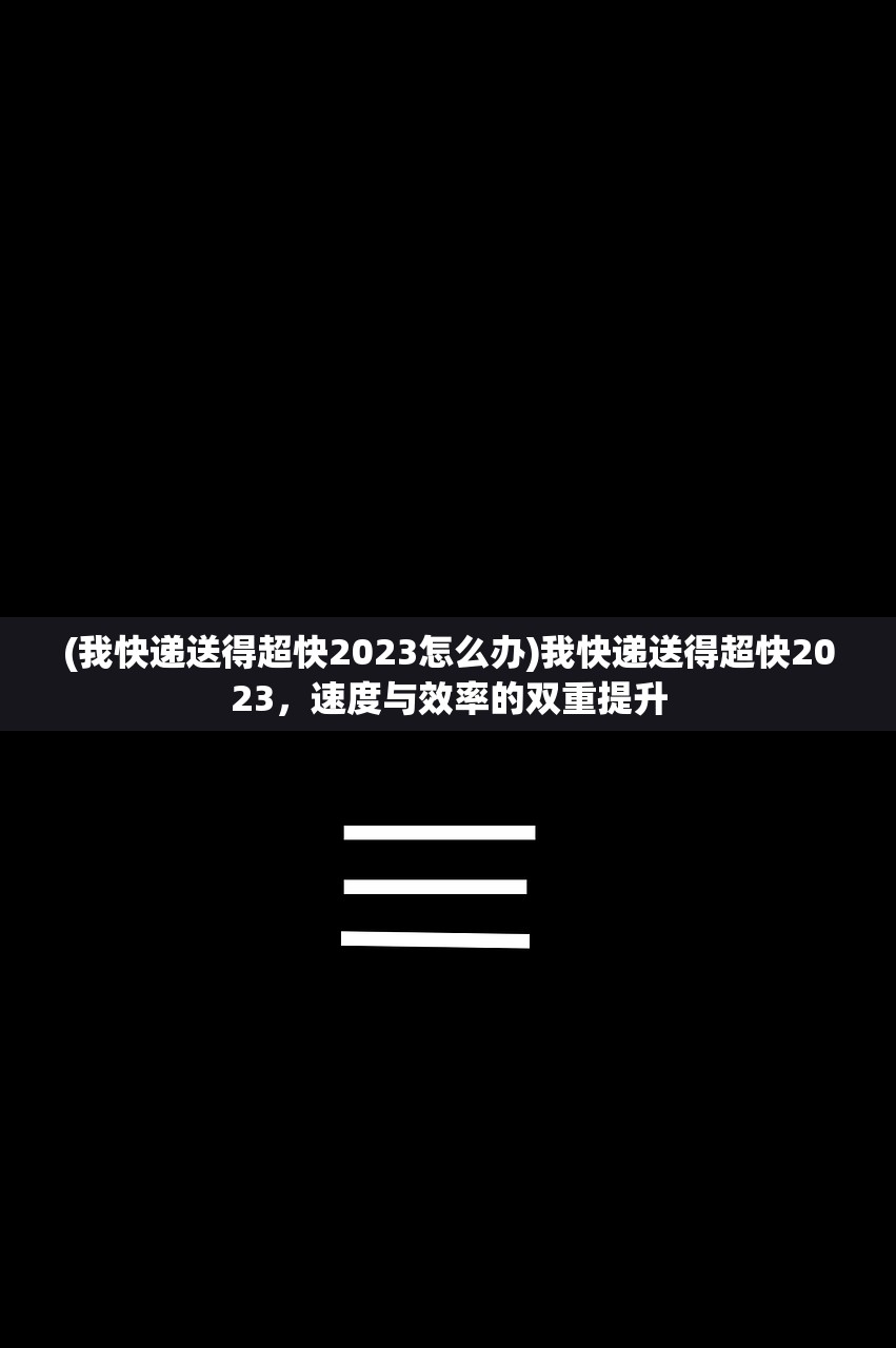 (我快递送得超快2023怎么办)我快递送得超快2023，速度与效率的双重提升
