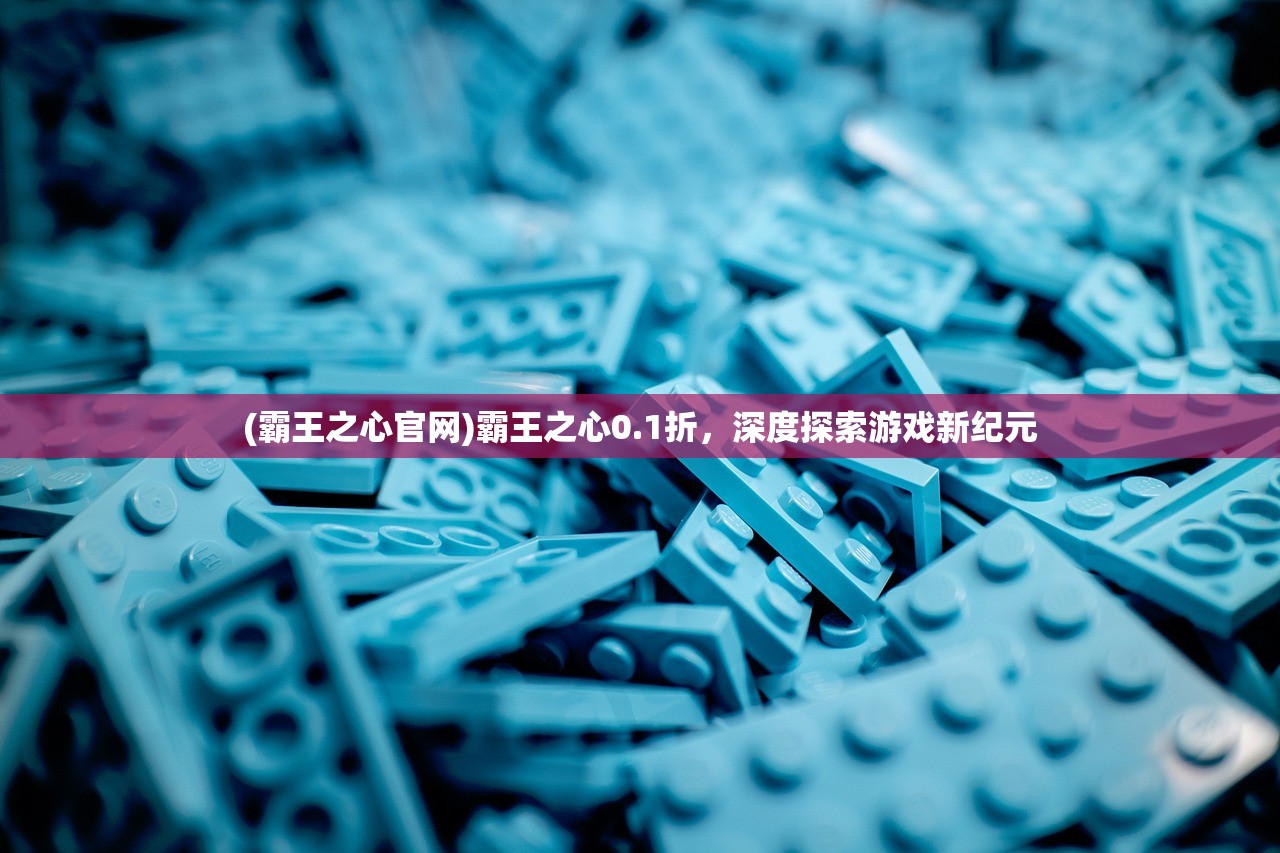(霸王之心官网)霸王之心0.1折，深度探索游戏新纪元