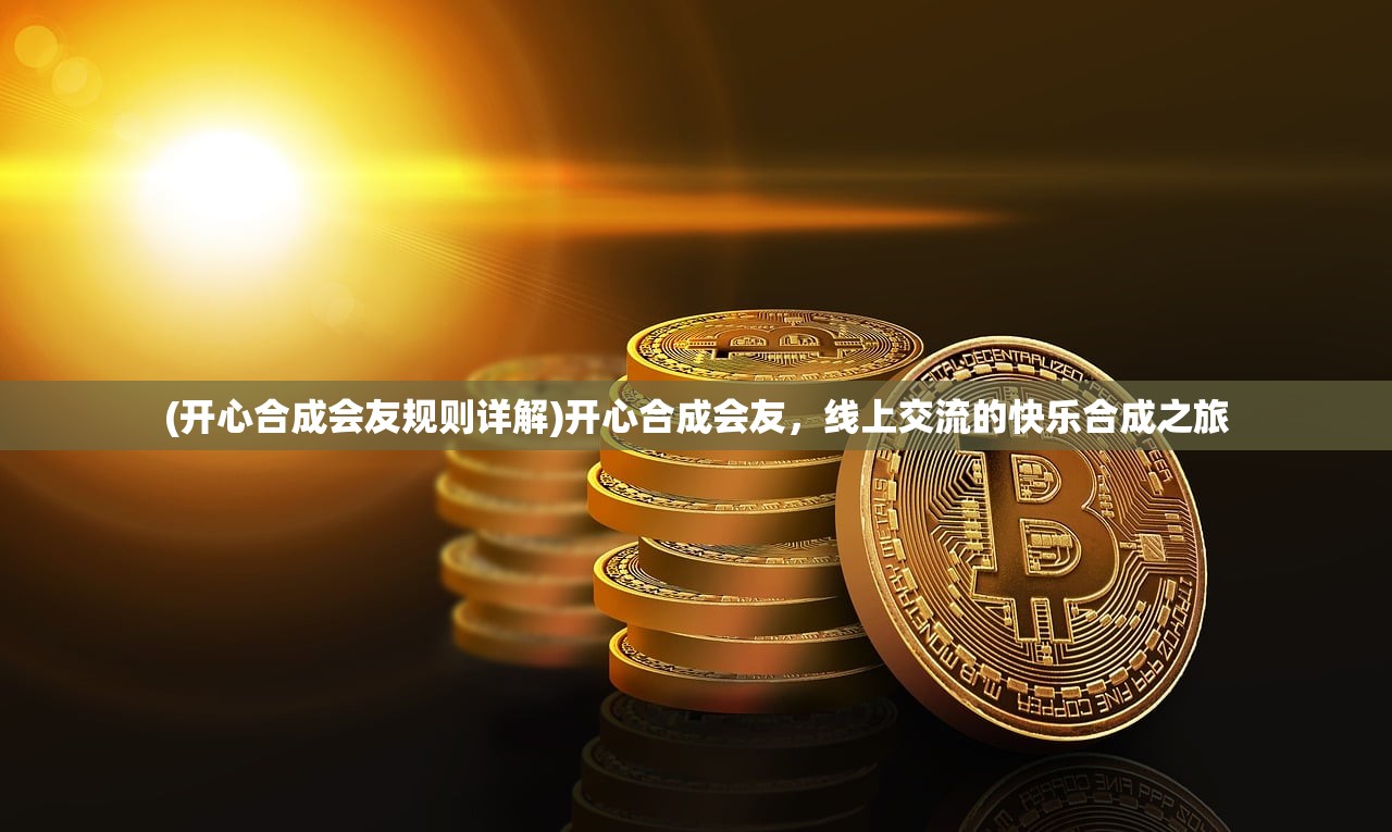 (开心合成会友规则详解)开心合成会友，线上交流的快乐合成之旅