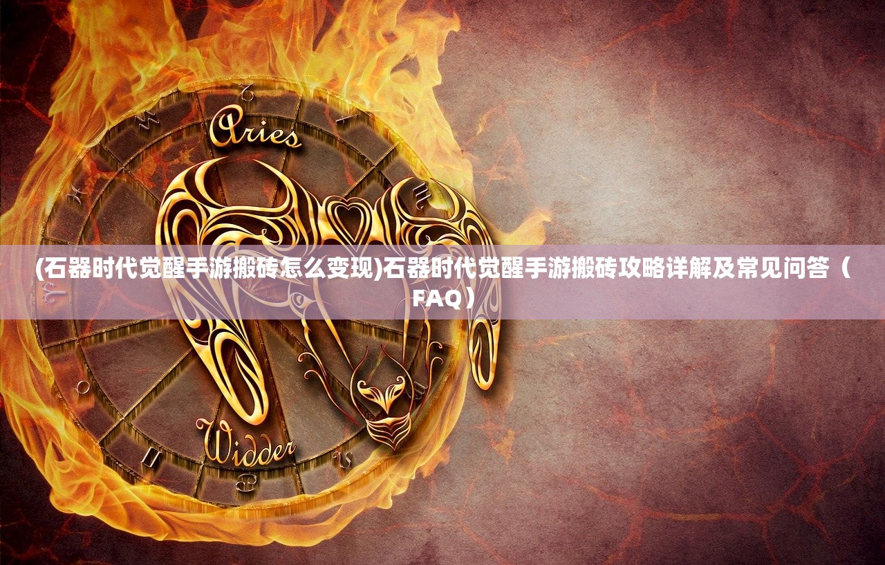 (石器时代觉醒手游搬砖怎么变现)石器时代觉醒手游搬砖攻略详解及常见问答（FAQ）