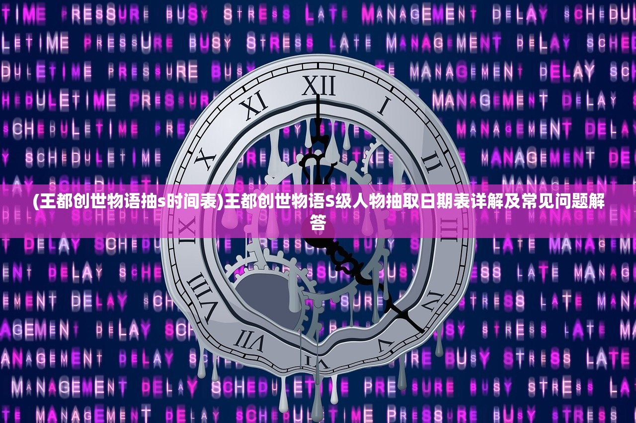 (王都创世物语抽s时间表)王都创世物语S级人物抽取日期表详解及常见问题解答