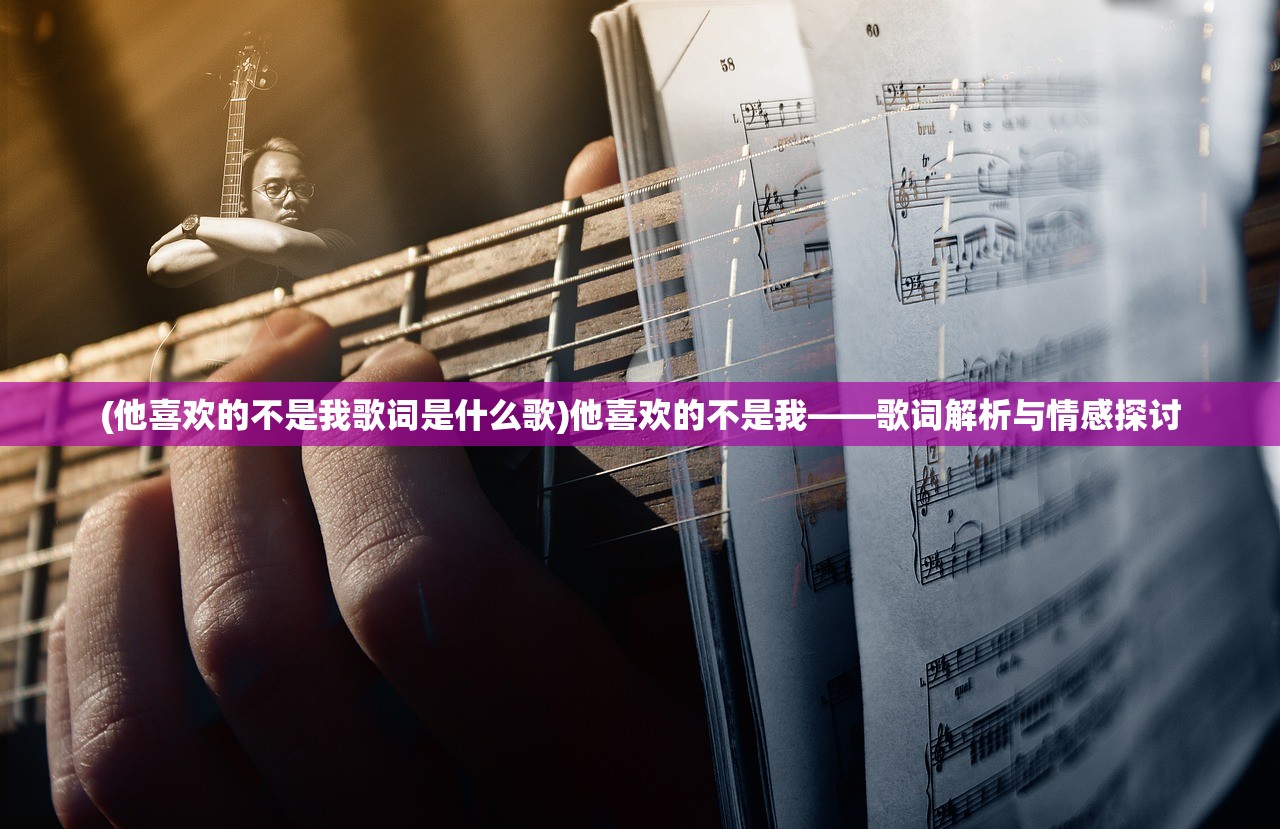 (他喜欢的不是我歌词是什么歌)他喜欢的不是我——歌词解析与情感探讨