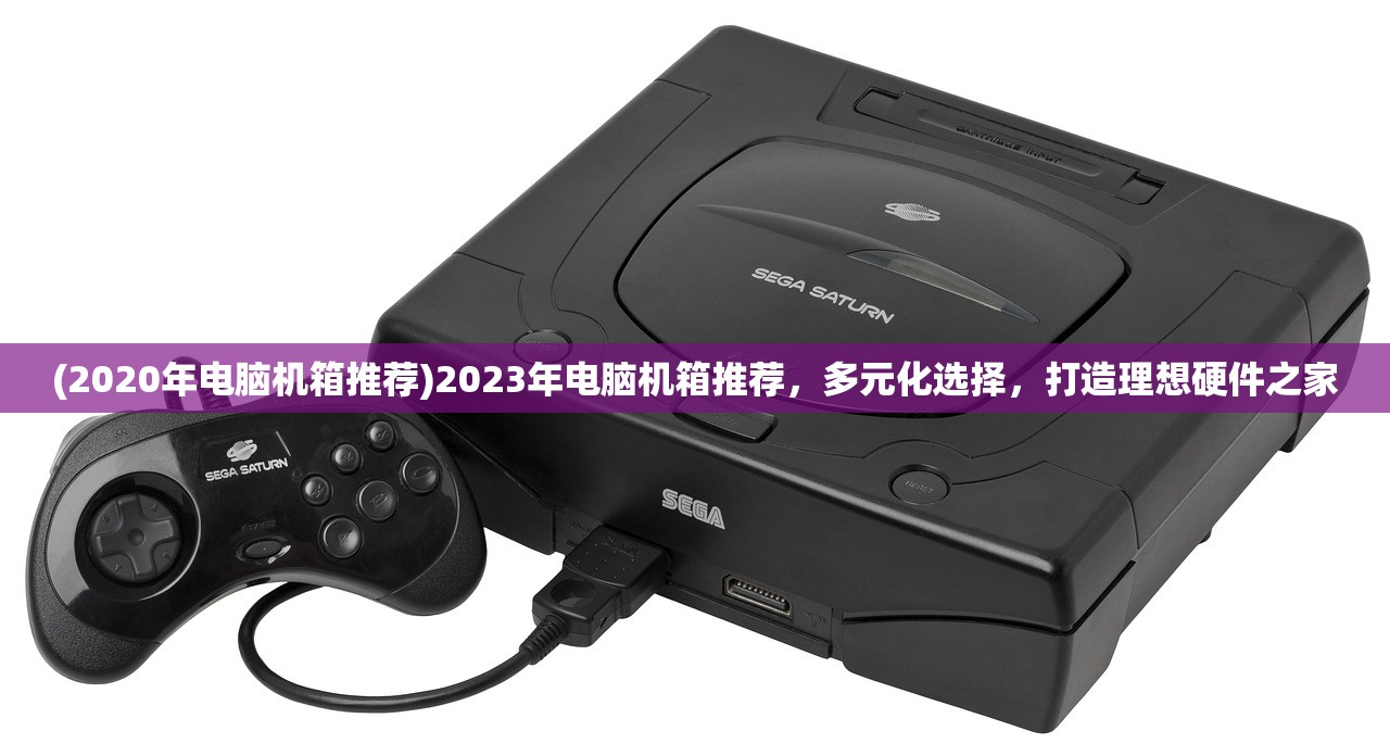 (2020年电脑机箱推荐)2023年电脑机箱推荐，多元化选择，打造理想硬件之家