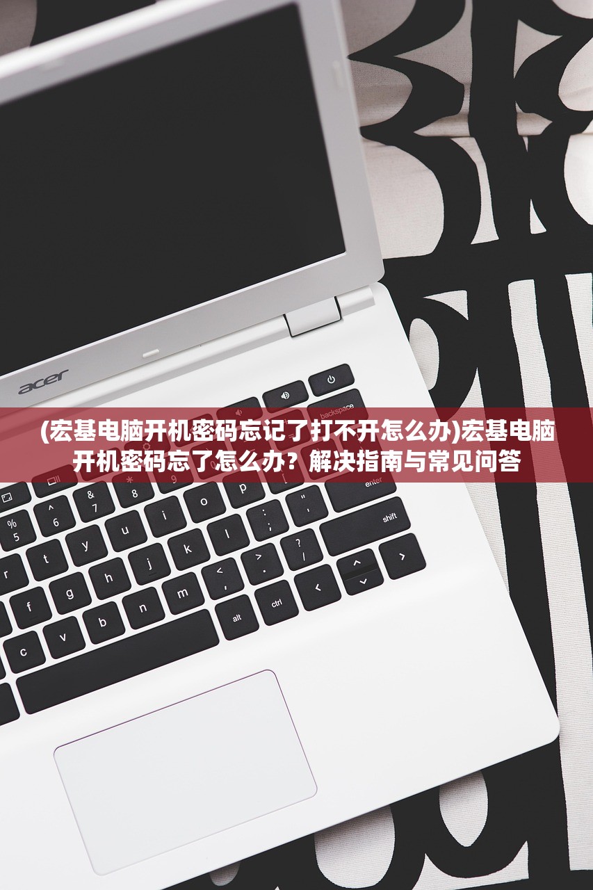(宏基电脑开机密码忘记了打不开怎么办)宏基电脑开机密码忘了怎么办？解决指南与常见问答
