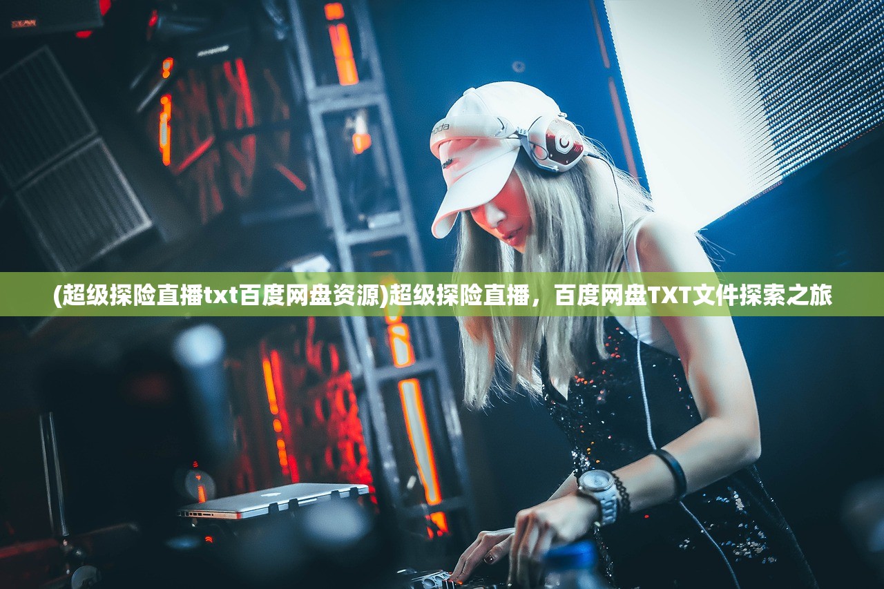 (超级探险直播txt百度网盘资源)超级探险直播，百度网盘TXT文件探索之旅