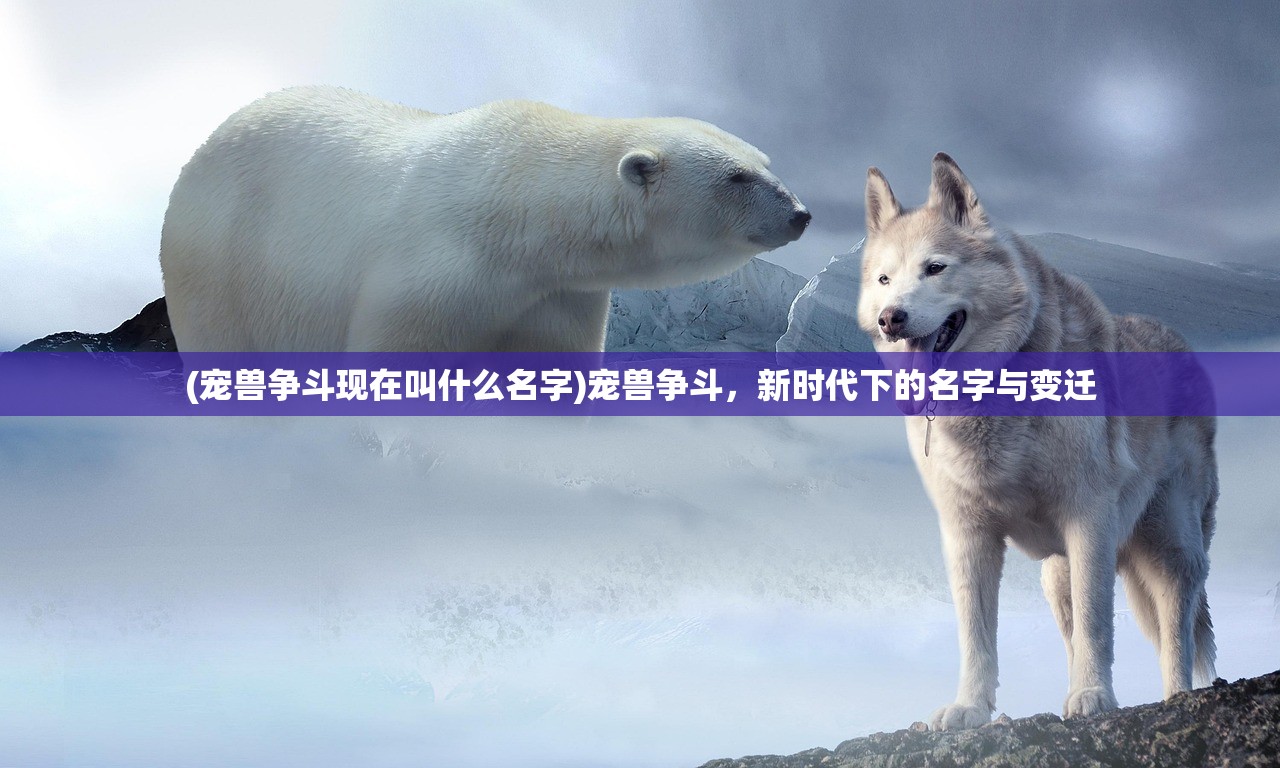 (宠兽争斗现在叫什么名字)宠兽争斗，新时代下的名字与变迁
