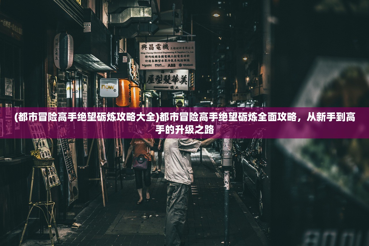 (都市冒险高手绝望砺炼攻略大全)都市冒险高手绝望砺炼全面攻略，从新手到高手的升级之路