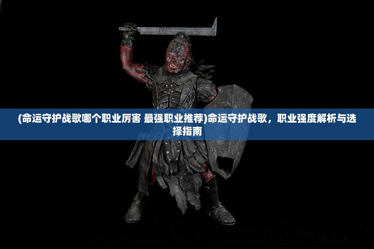 (命运守护战歌哪个职业厉害 最强职业推荐)命运守护战歌，职业强度解析与选择指南