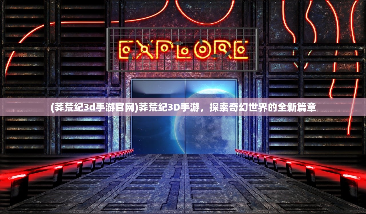 (莽荒纪3d手游官网)莽荒纪3D手游，探索奇幻世界的全新篇章