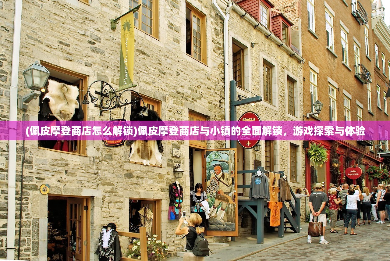 (佩皮摩登商店怎么解锁)佩皮摩登商店与小镇的全面解锁，游戏探索与体验