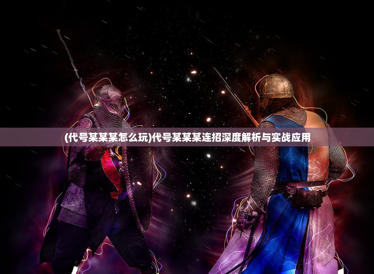 (代号某某某怎么玩)代号某某某连招深度解析与实战应用