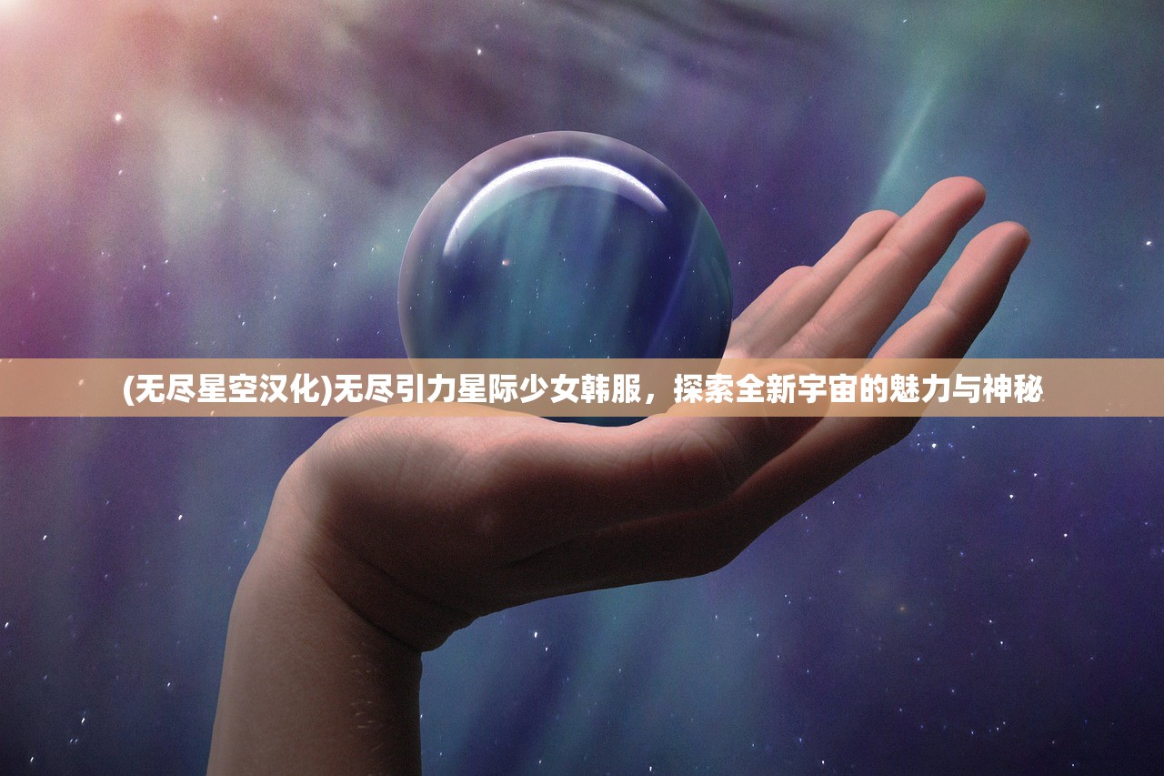 (无尽星空汉化)无尽引力星际少女韩服，探索全新宇宙的魅力与神秘