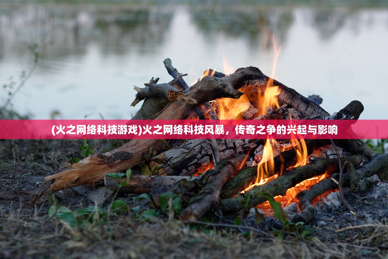 (火之网络科技游戏)火之网络科技风暴，传奇之争的兴起与影响