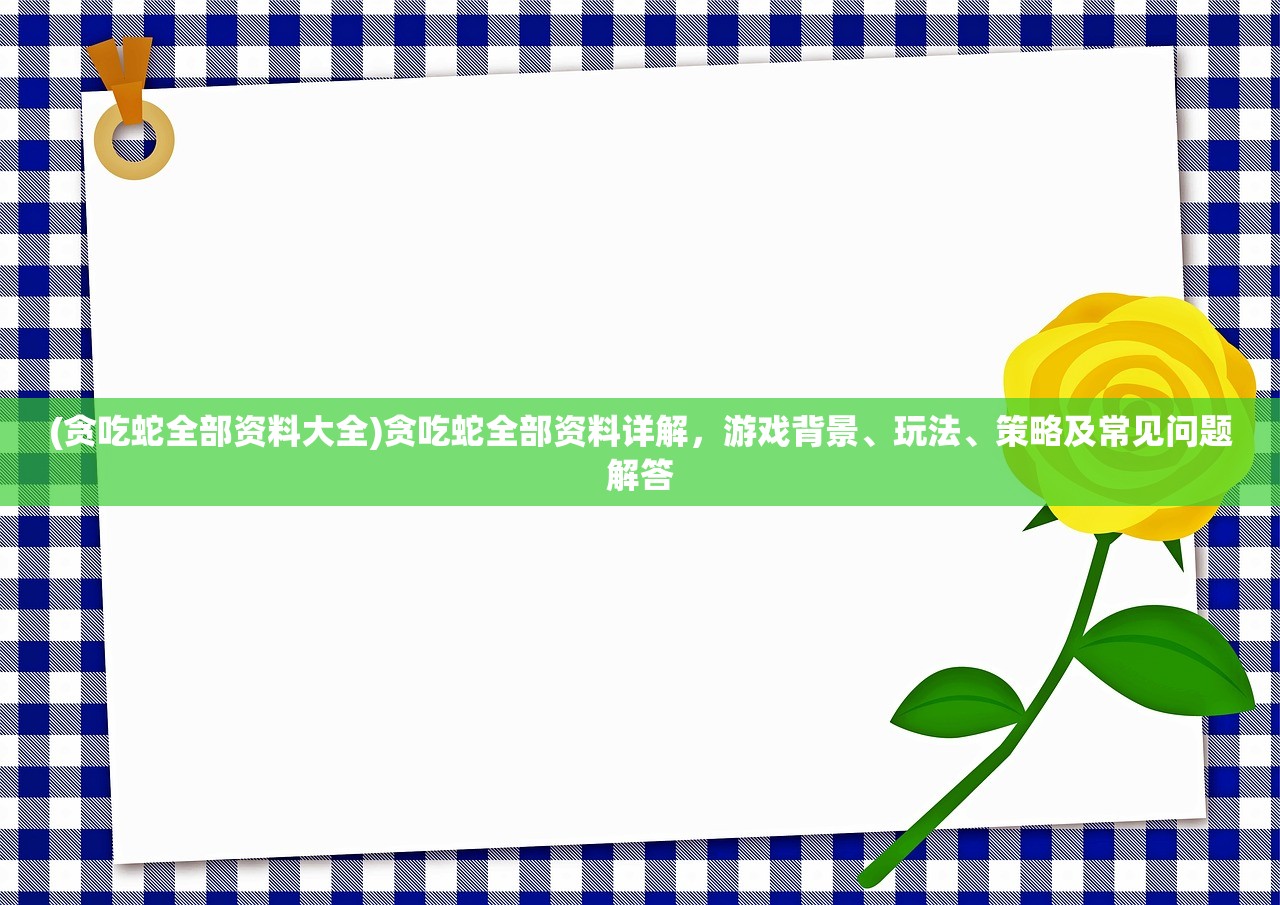 (贪吃蛇全部资料大全)贪吃蛇全部资料详解，游戏背景、玩法、策略及常见问题解答