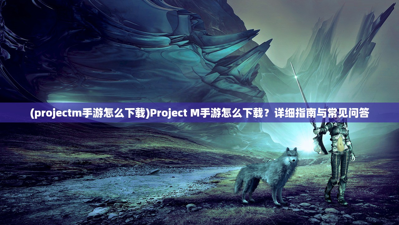 (projectm手游怎么下载)Project M手游怎么下载？详细指南与常见问答