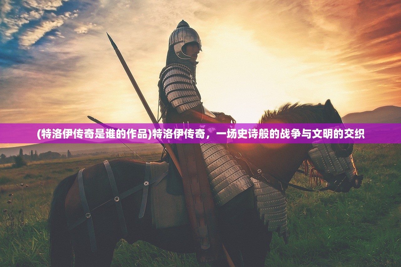 (特洛伊传奇是谁的作品)特洛伊传奇，一场史诗般的战争与文明的交织