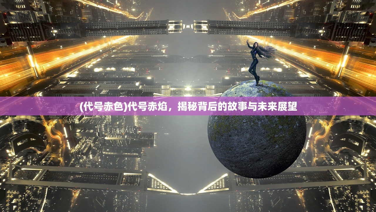(代号赤色)代号赤焰，揭秘背后的故事与未来展望