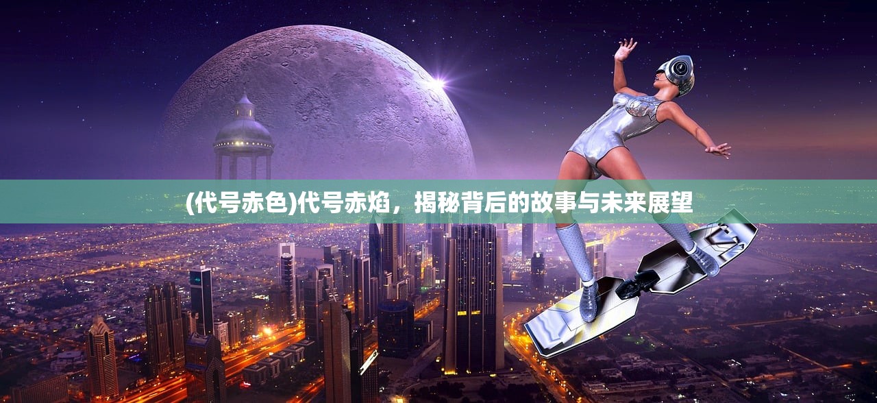 (代号赤色)代号赤焰，揭秘背后的故事与未来展望
