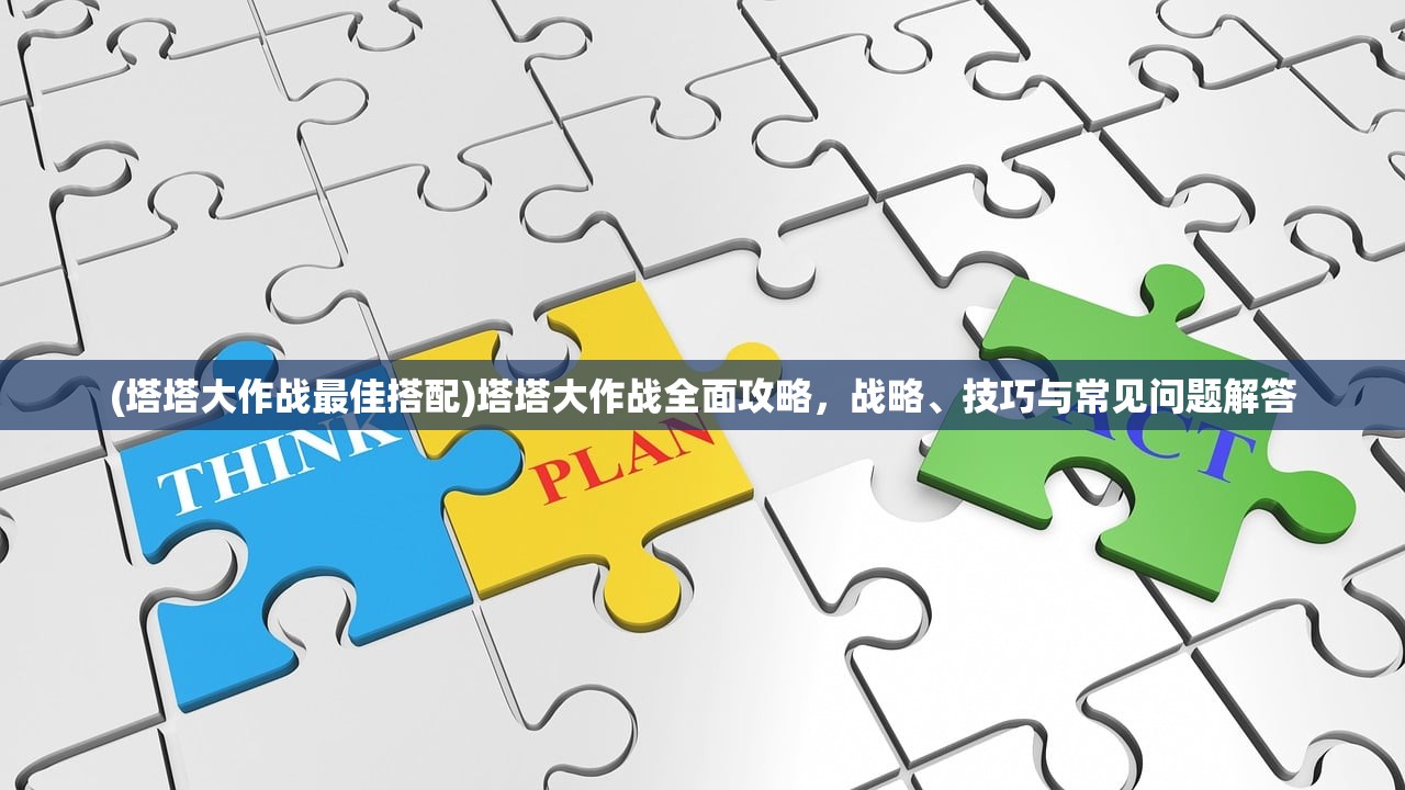(塔塔大作战最佳搭配)塔塔大作战全面攻略，战略、技巧与常见问题解答
